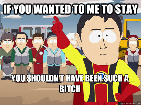 If you wanted to me to stay You shouldn't have been such a bitch - If you wanted to me to stay You shouldn't have been such a bitch  Captain Hindsight