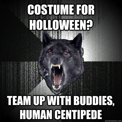 Costume for Holloween? Team up with buddies, Human centipede  Insanity Wolf
