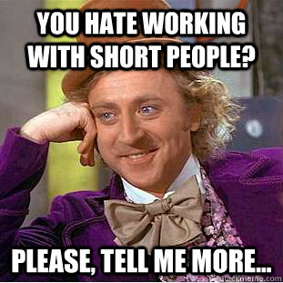 You hate working with short people? please, tell me more...  Condescending Wonka
