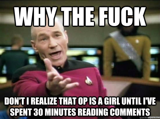 Why the fuck don't I realize that OP is a girl until I've spent 30 minutes reading comments  Annoyed Picard HD