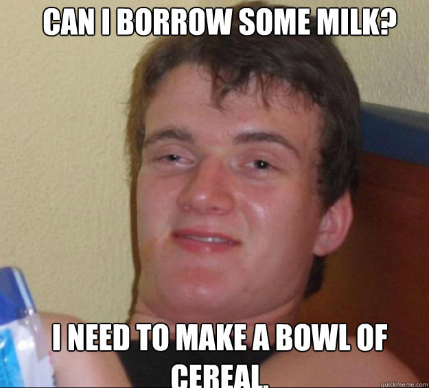 CAn I borrow some milk? I need to make a bowl of cereal.  10guy