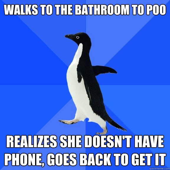 Walks to the bathroom to Poo Realizes she doesn't have phone, goes back to get it  Socially Awkward Penguin