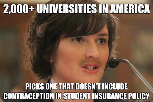 2,000+ universities in america Picks one that doesn't include contraception in student insurance policy  Slut Sandra Fluke