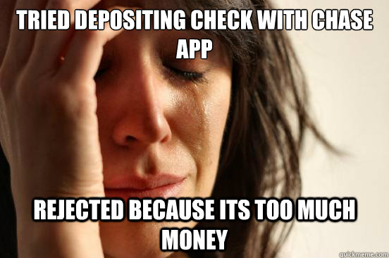 Tried depositing check with chase app rejected because its too much money  First World Problems