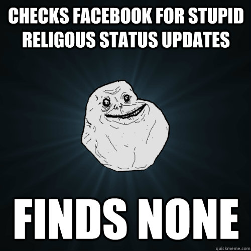 Checks facebook for stupid religous status updates finds none - Checks facebook for stupid religous status updates finds none  Forever Alone