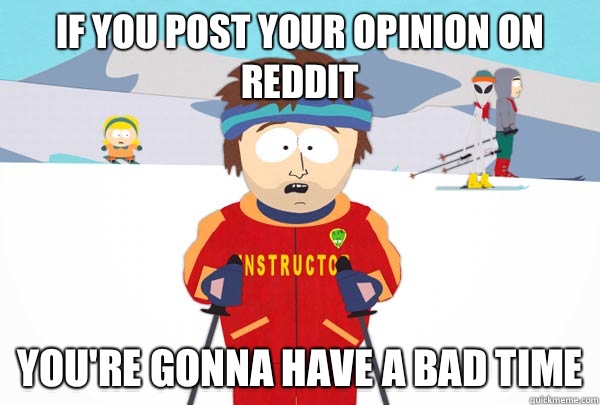 If you post your opinion on reddit You're gonna have a bad time  Super Cool Ski Instructor