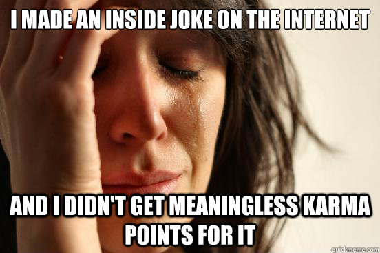 I made an inside joke on the internet And I didn't get meaningless karma points for it  First World Problems