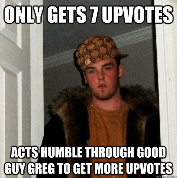 Only gets 7 upvotes acts humble through good guy greg to get more upvotes  Scumbag Steve