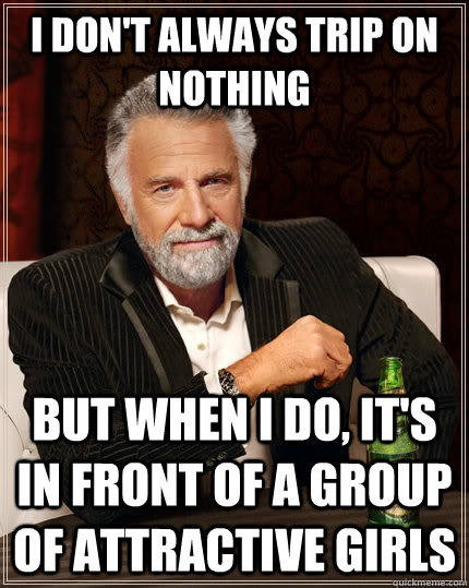 i don't always trip on nothing  but when i do, it's in front of a group of attractive girls     The Most Interesting Man In The World