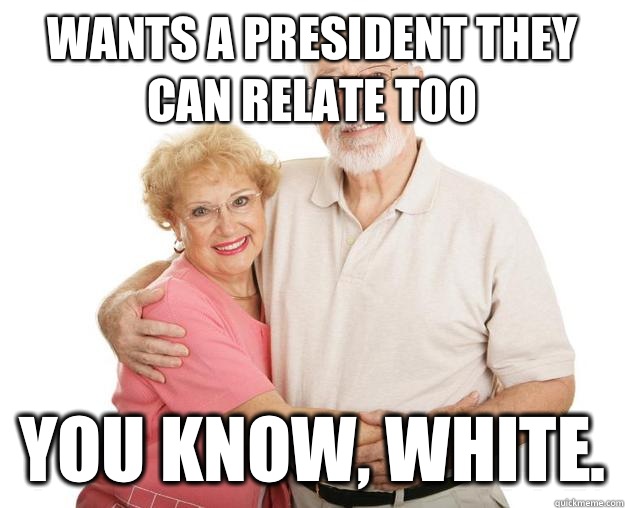 Wants a president they can relate too You know, White.  Scumbag Grandparents