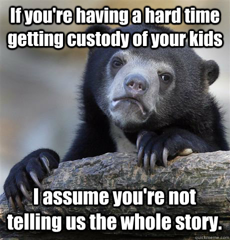 If you're having a hard time getting custody of your kids I assume you're not telling us the whole story.  Confession Bear
