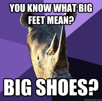 you know what big feet mean? big shoes?  Sexually Oblivious Rhino