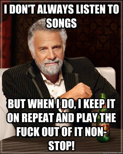 I don't always listen to songs but when I do, i keep it on repeat and play the fuck out of it non-stop! - I don't always listen to songs but when I do, i keep it on repeat and play the fuck out of it non-stop!  The Most Interesting Man In The World