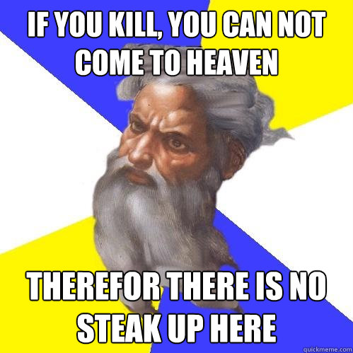 IF YOU KILL, YOU CAN NOT COME TO HEAVEN THEREFOR THERE IS NO STEAK UP HERE  Advice God