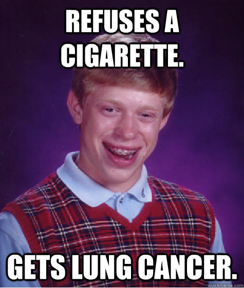 Refuses a cigarette. Gets lung cancer.  Bad Luck Brian