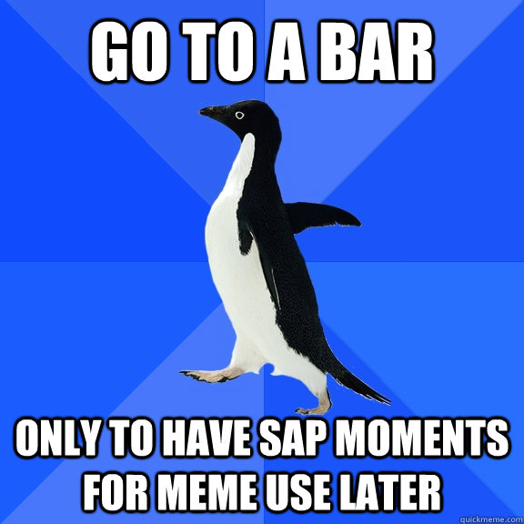 go to a bar only to have SAP moments for meme use later  Socially Awkward Penguin