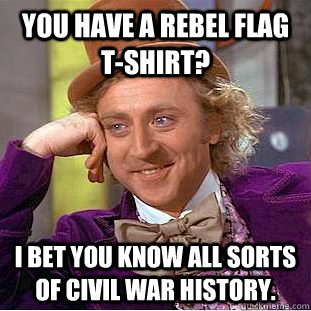 You have a rebel flag t-shirt? I bet you know all sorts of civil war history. - You have a rebel flag t-shirt? I bet you know all sorts of civil war history.  Condescending Wonka
