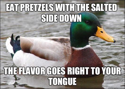 Eat pretzels with the salted side down The flavor goes right to your tongue  Actual Advice Mallard