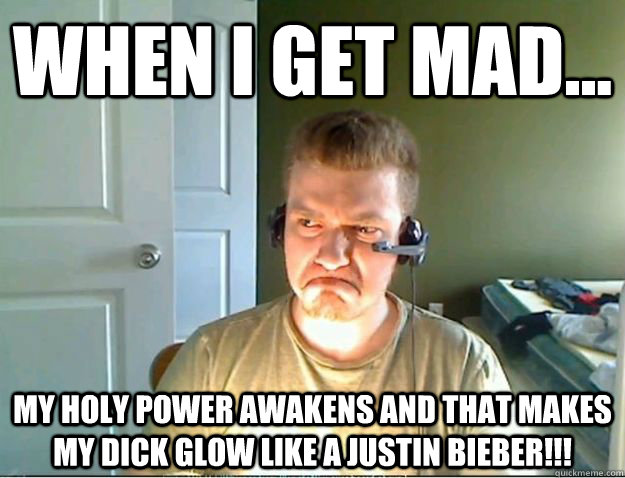 When i get mad... my holy power awakens and that makes my dick glow like a Justin Bieber!!!  AngryTestie