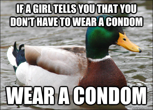 if a girl tells you that you don't have to wear a condom wear a condom - if a girl tells you that you don't have to wear a condom wear a condom  Actual Advice Mallard