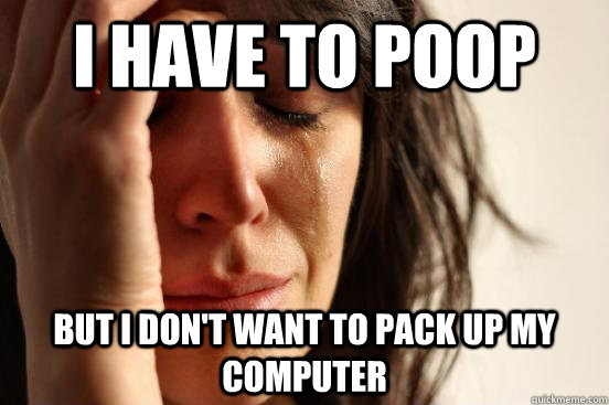 i have to poop but i don't want to pack up my computer  First World Problems