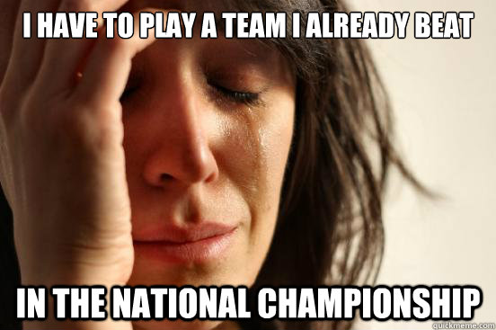 I have to play a team i already beat in the national championship  First World Problems