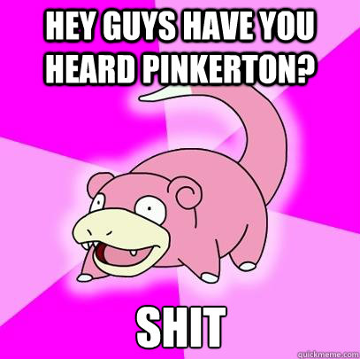 Hey Guys Have You Heard Pinkerton? Shit  Slowpoke