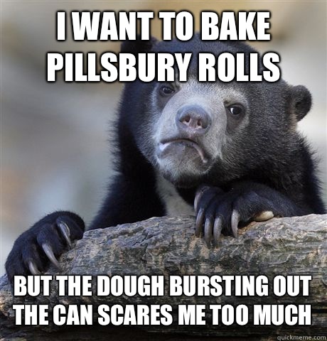 I WANT TO BAKE PILLSBURY ROLLS BUT THE DOUGH BURSTING OUT THE CAN SCARES ME TOO MUCH  Confession Bear