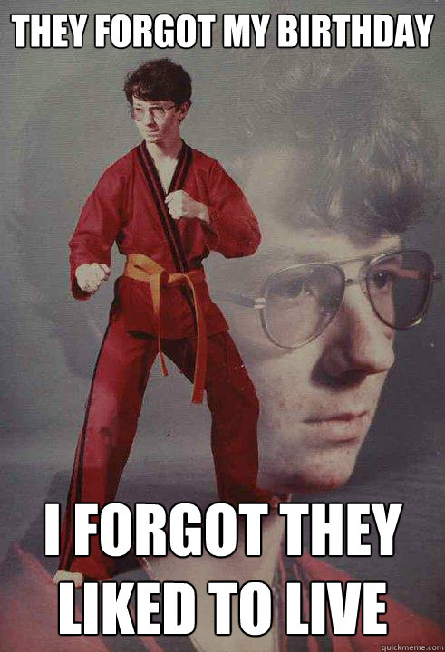 They forgot my Birthday I forgot they liked to live  Karate Kyle
