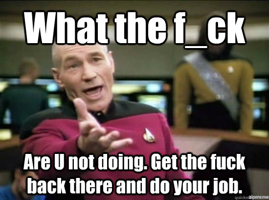 What the f_ck Are U not doing. Get the fuck back there and do your job.  Annoyed Picard HD