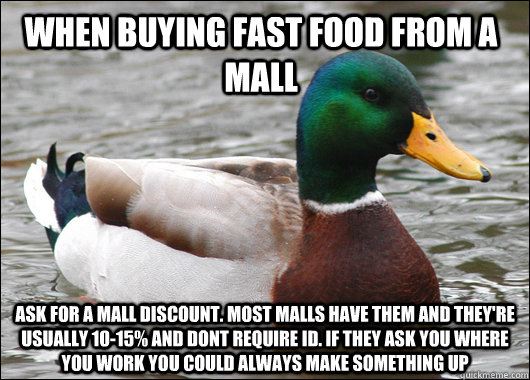 When buying fast food from a mall Ask for a mall discount. Most malls have them and they're usually 10-15% and dont require ID. If they ask you where you work you could always make something up  Actual Advice Mallard
