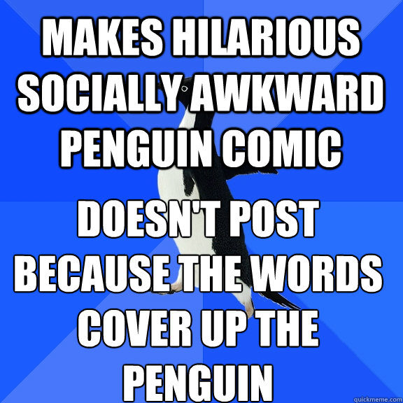 Makes hilarious socially awkward penguin comic Doesn't post because the words cover up the penguin  Socially Awkward Penguin