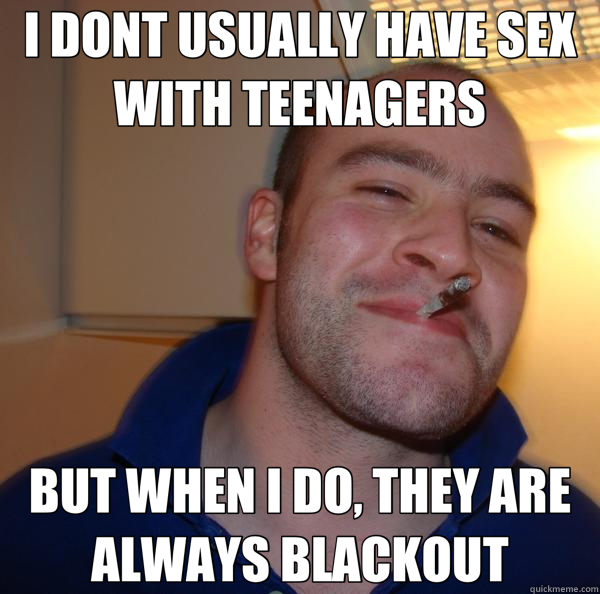 I DONT USUALLY HAVE SEX WITH TEENAGERS BUT WHEN I DO, THEY ARE ALWAYS BLACKOUT  Good Guy Greg 