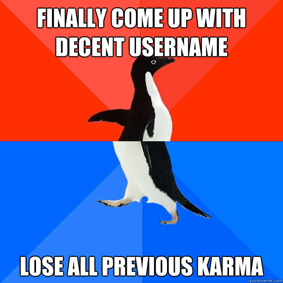 Finally come up with decent username Lose all previous Karma  Socially Awesome Awkward Penguin
