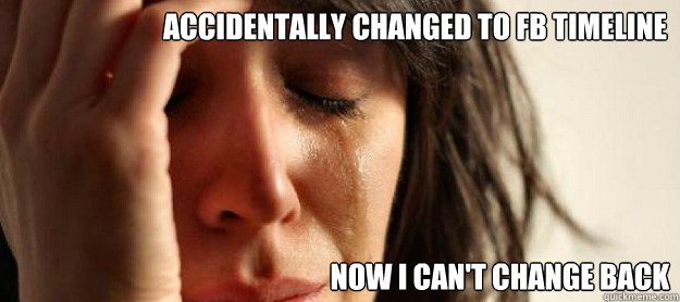 ACCIDENTALLY CHANGED TO FB TIMELINE NOW I CAN'T CHANGE BACK - ACCIDENTALLY CHANGED TO FB TIMELINE NOW I CAN'T CHANGE BACK  first facebook problem