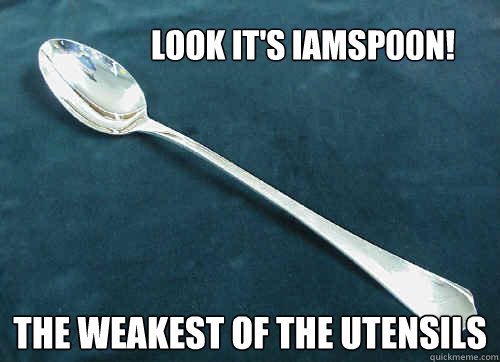 Look it's IAmSp00n!  the weakest of the utensils  