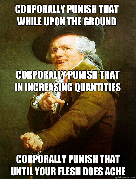 corporally punish that while upon the ground
 corporally punish that
until your flesh does ache corporally punish that
in increasing quantities  Joseph Decreaux