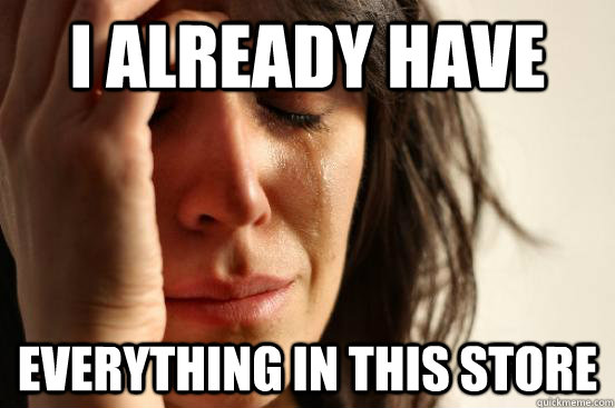 I already have everything in this store  First World Problems