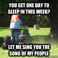 You get one day to sleep in this week? Let me sing you the song of my people  Scumbag Landscaper