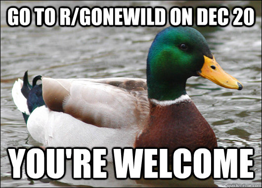 Go to r/gonewild on dec 20 You're welcome  Actual Advice Mallard
