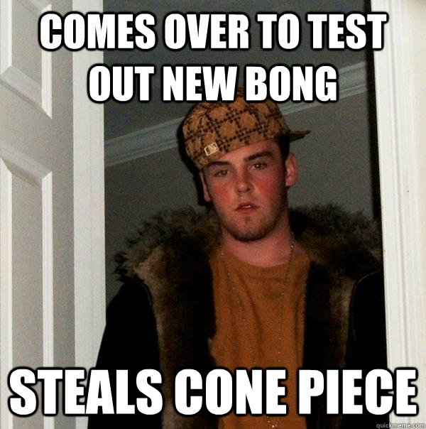 Comes over to test out new bong Steals cone piece  Scumbag Steve