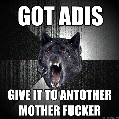 got adis give it to antother mother fucker
  Insanity Wolf