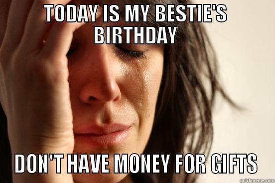 TODAY IS MY BESTIE'S BIRTHDAY DON'T HAVE MONEY FOR GIFTS First World Problems