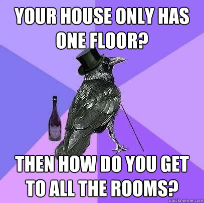 your house only has one floor? Then how do you get to all the rooms?  Rich Raven