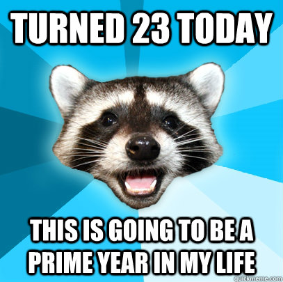 Turned 23 today this is going to be a prime year in my life  Lame Pun Coon