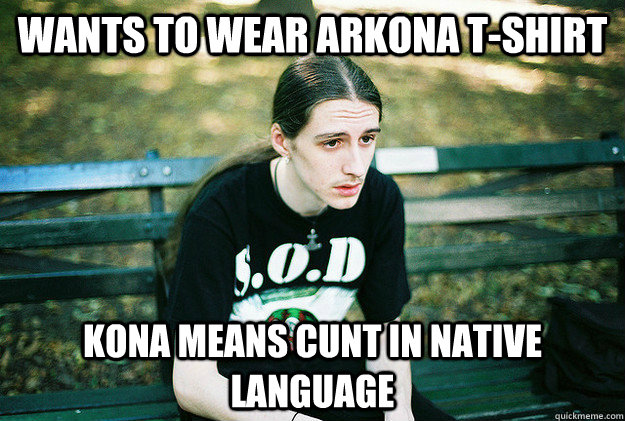 wants to wear arkona t-shirt kona means cunt in native language - wants to wear arkona t-shirt kona means cunt in native language  Misc