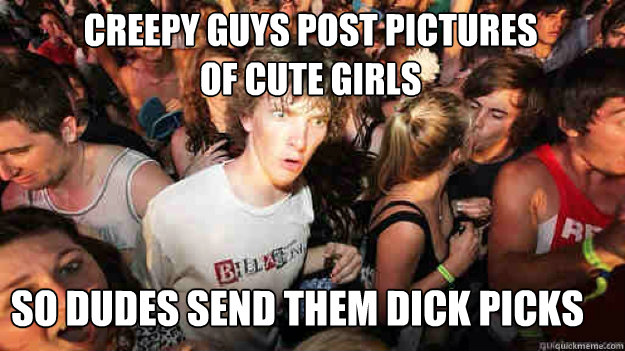 Creepy guys post pictures 
of cute girls So dudes send them dick picks  