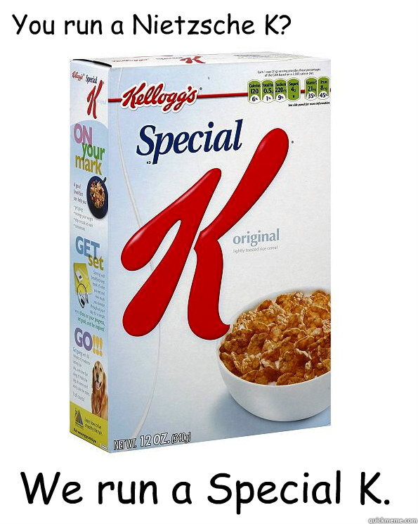 You run a Nietzsche K? We run a Special K. - You run a Nietzsche K? We run a Special K.  Special K