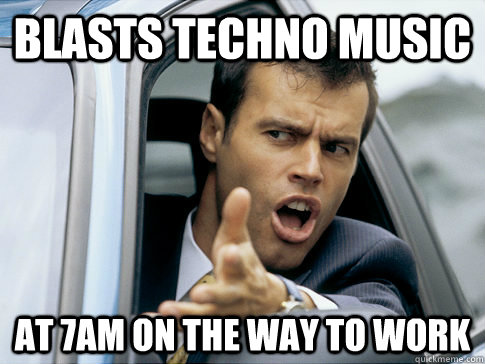 Blasts Techno Music At 7am on the way to work  Asshole driver
