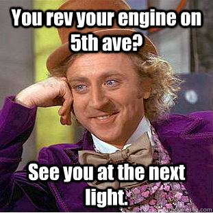 You rev your engine on 5th ave? See you at the next light.  Condescending Wonka